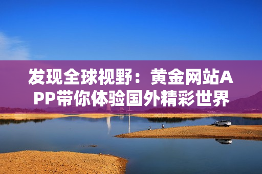 发现全球视野：黄金网站APP带你体验国外精彩世界