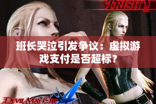 班长哭泣引发争议：虚拟游戏支付是否超标？