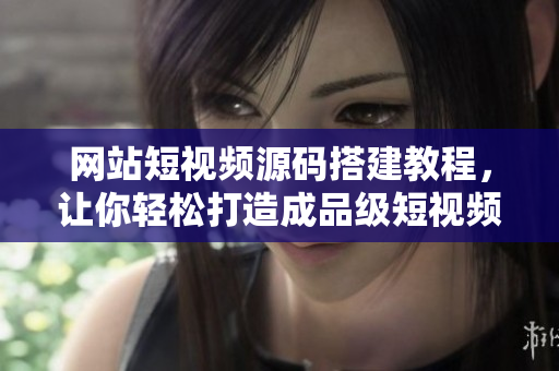 网站短视频源码搭建教程，让你轻松打造成品级短视频网站