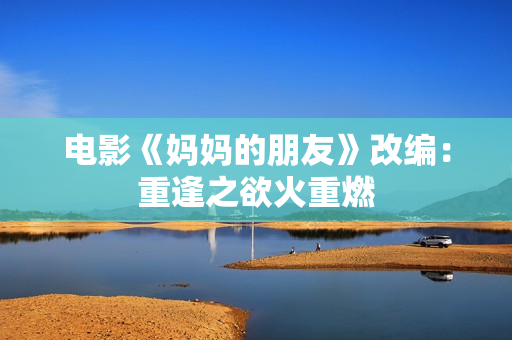 电影《妈妈的朋友》改编：重逢之欲火重燃