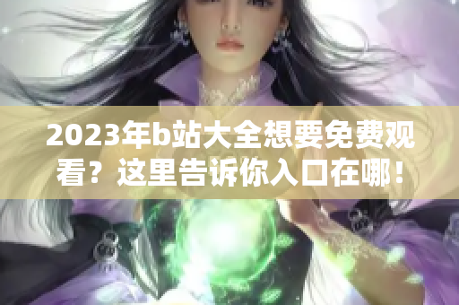 2023年b站大全想要免费观看？这里告诉你入口在哪！