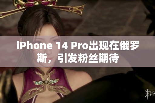 iPhone 14 Pro出现在俄罗斯，引发粉丝期待