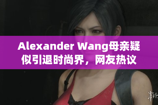 Alexander Wang母亲疑似引退时尚界，网友热议