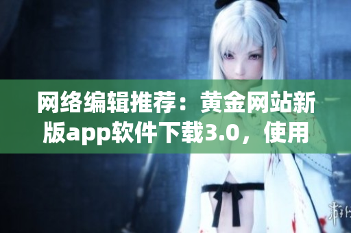 网络编辑推荐：黄金网站新版app软件下载3.0，使用更方便！