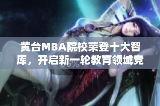 黄台MBA院校荣登十大智库，开启新一轮教育领域竞争