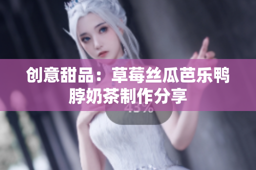 创意甜品：草莓丝瓜芭乐鸭脖奶茶制作分享