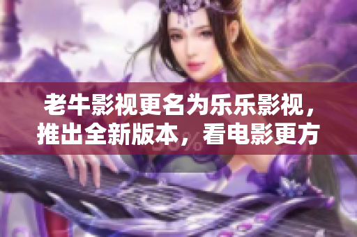 老牛影视更名为乐乐影视，推出全新版本，看电影更方便！