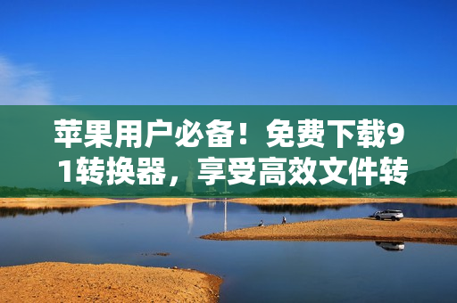 苹果用户必备！免费下载9 1转换器，享受高效文件转换体验