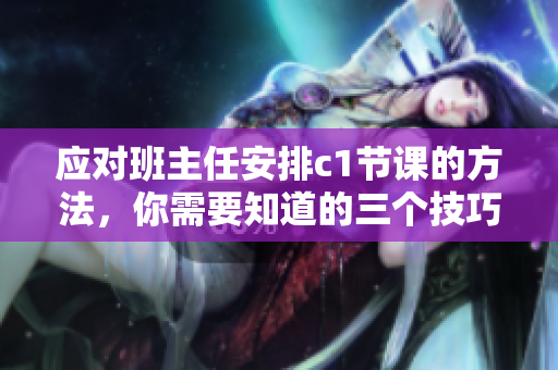 应对班主任安排c1节课的方法，你需要知道的三个技巧