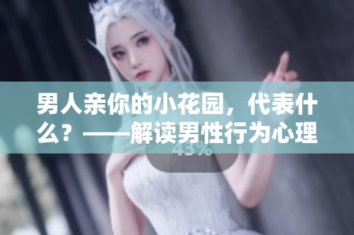 男人亲你的小花园，代表什么？——解读男性行为心理