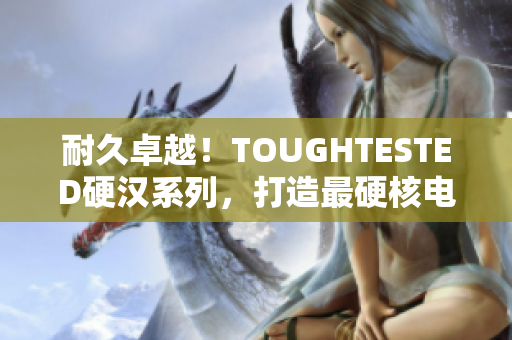 耐久卓越！TOUGHTESTED硬汉系列，打造最硬核电子产品！