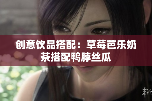 创意饮品搭配：草莓芭乐奶茶搭配鸭脖丝瓜