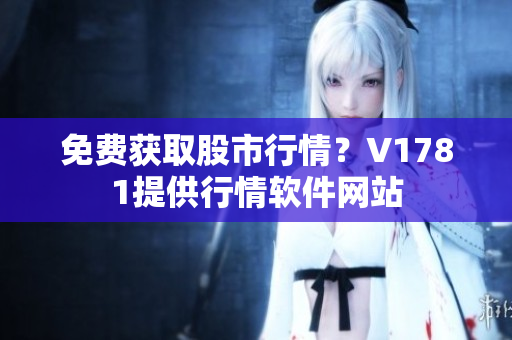 免费获取股市行情？V1781提供行情软件网站