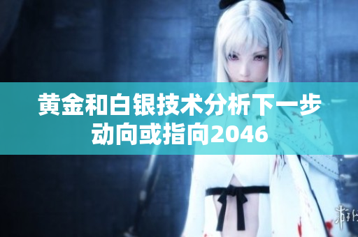 黄金和白银技术分析下一步动向或指向2046