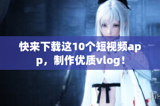 快来下载这10个短视频app，制作优质vlog！