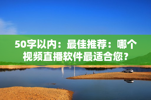 50字以内：最佳推荐：哪个视频直播软件最适合您？
