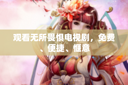 观看无所畏惧电视剧，免费、便捷、惬意