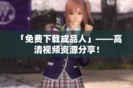 「免费下载成品人」——高清视频资源分享！