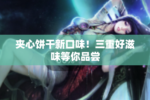 夹心饼干新口味！三重好滋味等你品尝