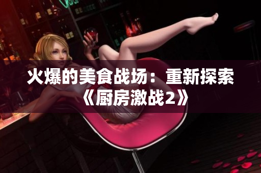 火爆的美食战场：重新探索《厨房激战2》