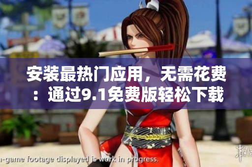 安装最热门应用，无需花费：通过9.1免费版轻松下载软件