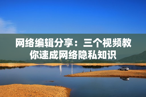 网络编辑分享：三个视频教你速成网络隐私知识