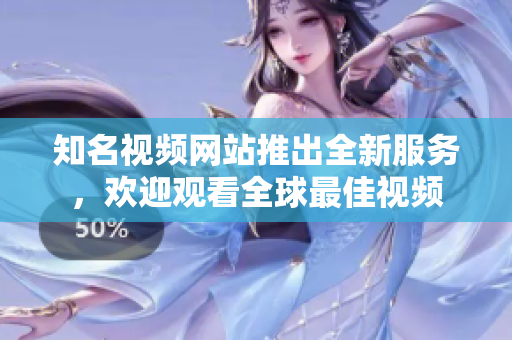 知名视频网站推出全新服务，欢迎观看全球最佳视频