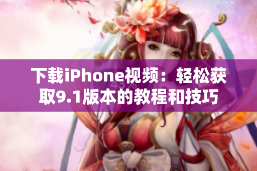 下载iPhone视频：轻松获取9.1版本的教程和技巧