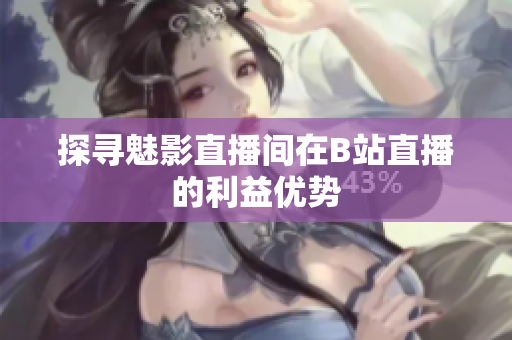 探寻魅影直播间在B站直播的利益优势