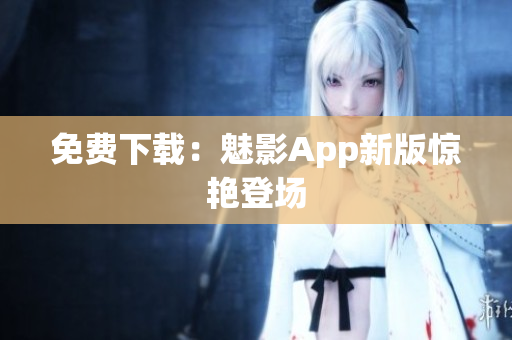 免费下载：魅影App新版惊艳登场