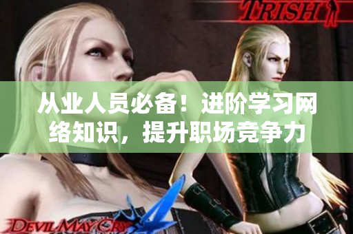从业人员必备！进阶学习网络知识，提升职场竞争力
