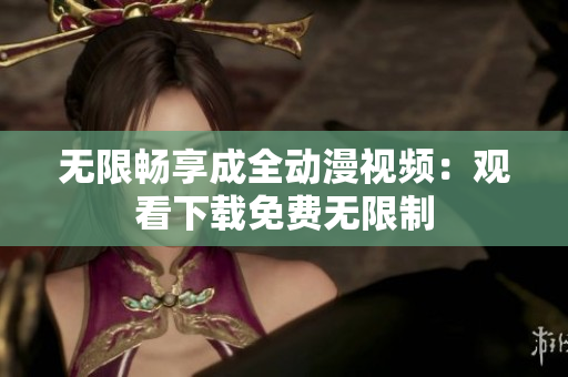 无限畅享成全动漫视频：观看下载免费无限制