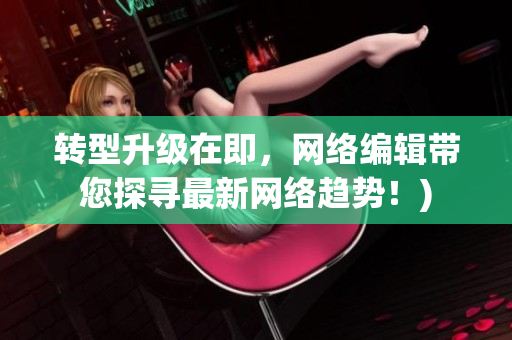 转型升级在即，网络编辑带您探寻最新网络趋势！)