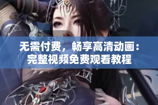 无需付费，畅享高清动画：完整视频免费观看教程