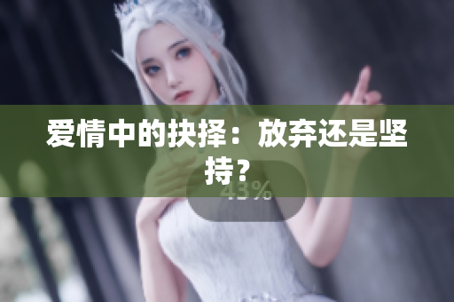 爱情中的抉择：放弃还是坚持？