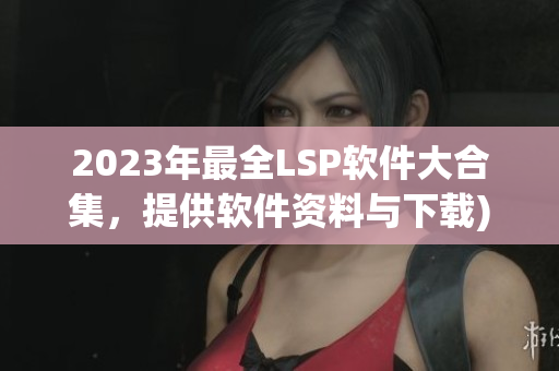 2023年最全LSP软件大合集，提供软件资料与下载)