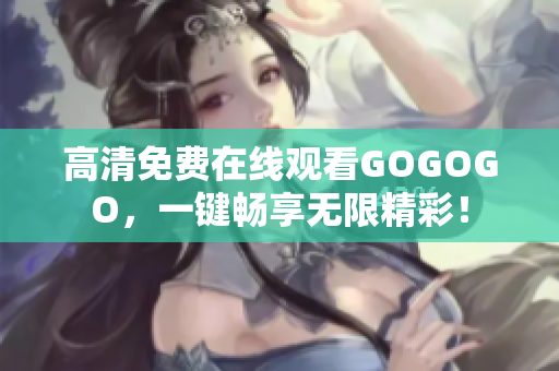 高清免费在线观看GOGOGO，一键畅享无限精彩！