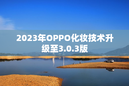 2023年OPPO化妆技术升级至3.0.3版