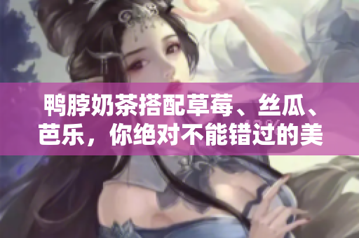 鸭脖奶茶搭配草莓、丝瓜、芭乐，你绝对不能错过的美味组合！