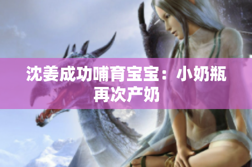 沈姜成功哺育宝宝：小奶瓶再次产奶