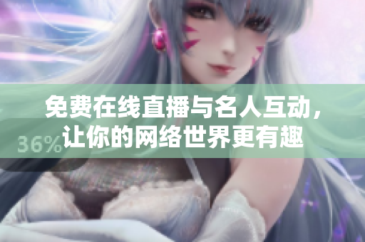 免费在线直播与名人互动，让你的网络世界更有趣