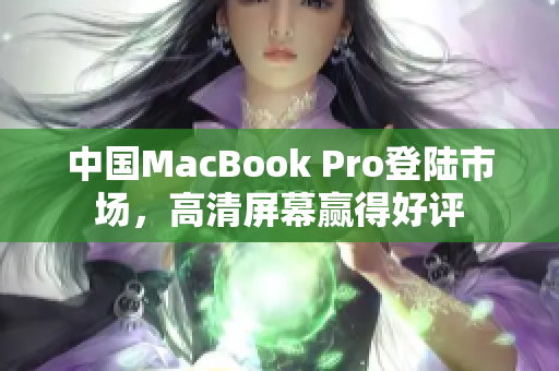 中国MacBook Pro登陆市场，高清屏幕赢得好评