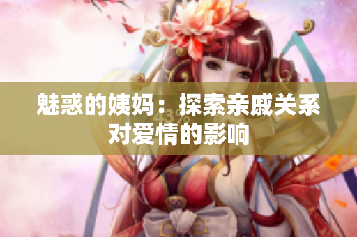 魅惑的姨妈：探索亲戚关系对爱情的影响