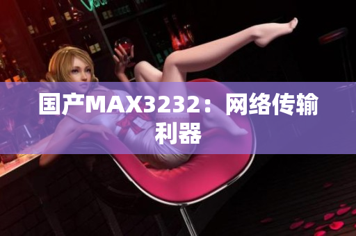 国产MAX3232：网络传输利器