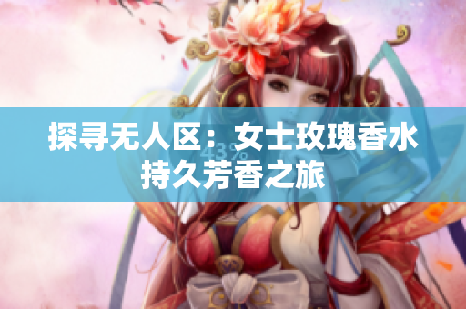 探寻无人区：女士玫瑰香水持久芳香之旅