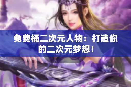 免费桶二次元人物：打造你的二次元梦想！