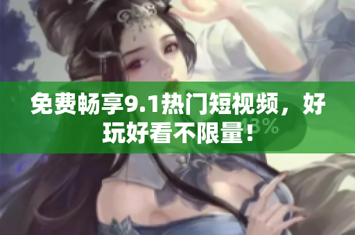免费畅享9.1热门短视频，好玩好看不限量！