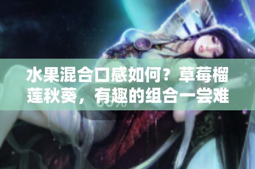 水果混合口感如何？草莓榴莲秋葵，有趣的组合一尝难忘！