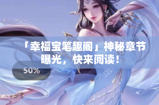 「幸福宝笔趣阁」神秘章节曝光，快来阅读！