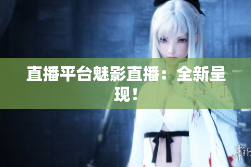 直播平台魅影直播：全新呈现！